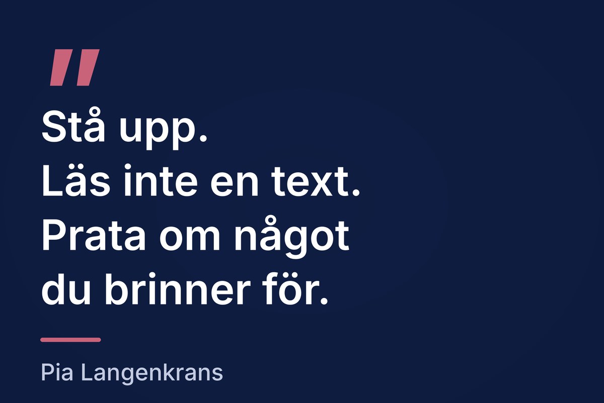Citat: Stå upp. Läs inte en text. Prata om något du brinner för. Pia Langenkrans.